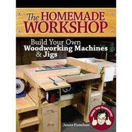 The Homemade Workshop: Build Your Own Woodworking Machines & Jigs